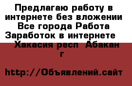 Предлагаю работу в интернете без вложении - Все города Работа » Заработок в интернете   . Хакасия респ.,Абакан г.